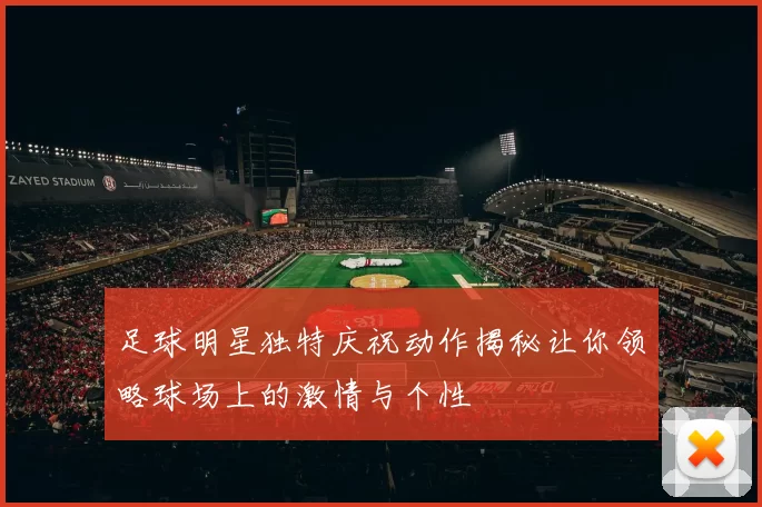 足球明星独特庆祝动作揭秘让你领略球场上的激情与个性