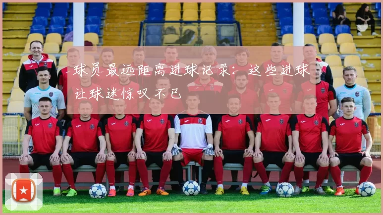 球员最远距离进球记录：这些进球让球迷惊叹不已
