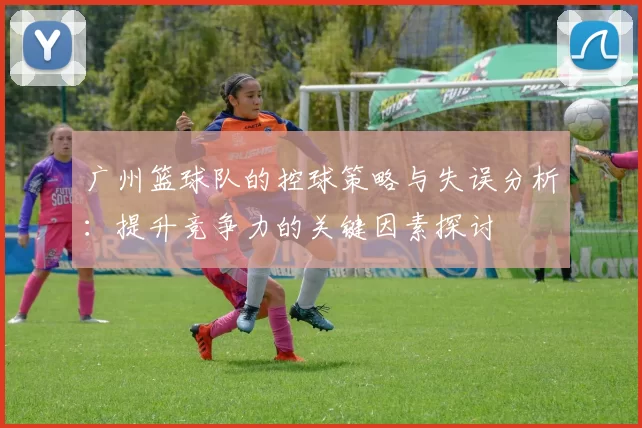 广州篮球队的控球策略与失误分析：提升竞争力的关键因素探讨
