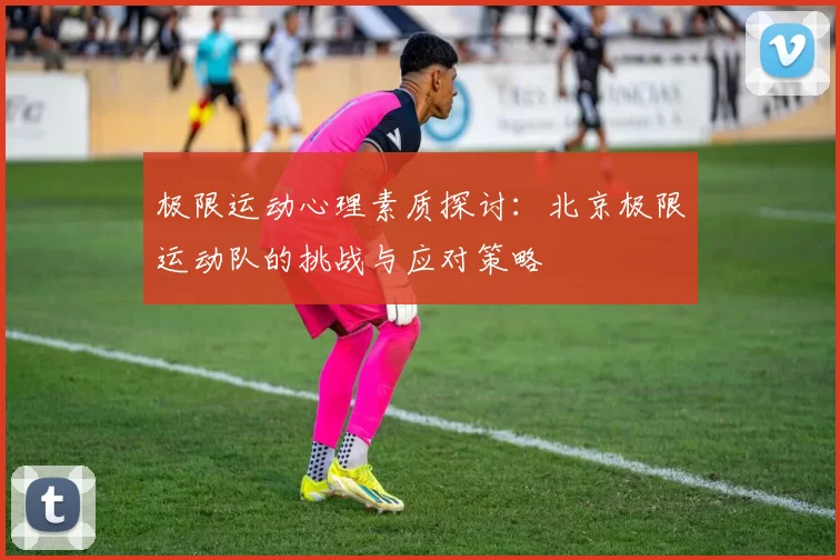 极限运动心理素质探讨：北京极限运动队的挑战与应对策略