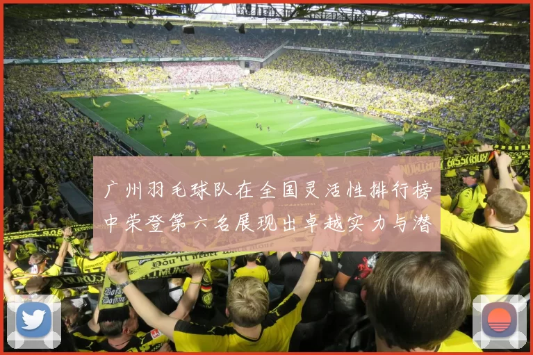 广州羽毛球队在全国灵活性排行榜中荣登第六名展现出卓越实力与潜力