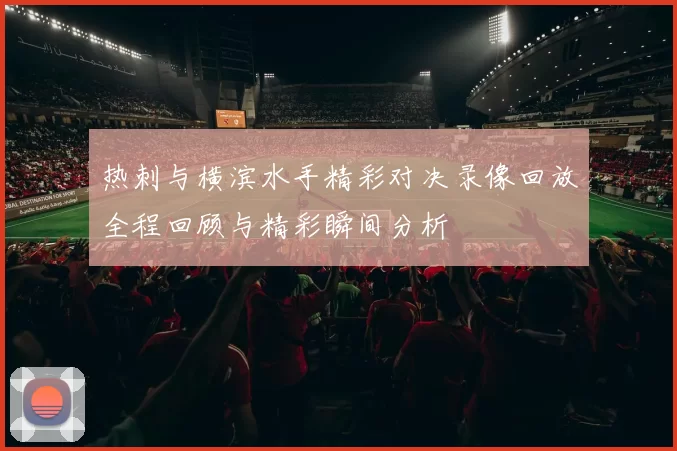热刺与横滨水手精彩对决录像回放全程回顾与精彩瞬间分析