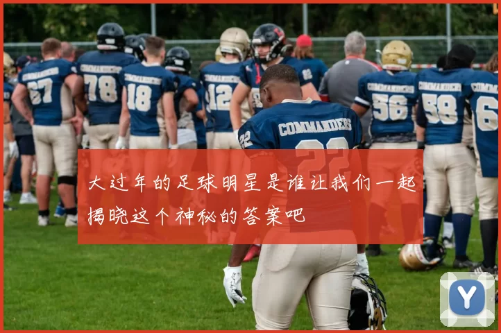 大过年的足球明星是谁让我们一起揭晓这个神秘的答案吧