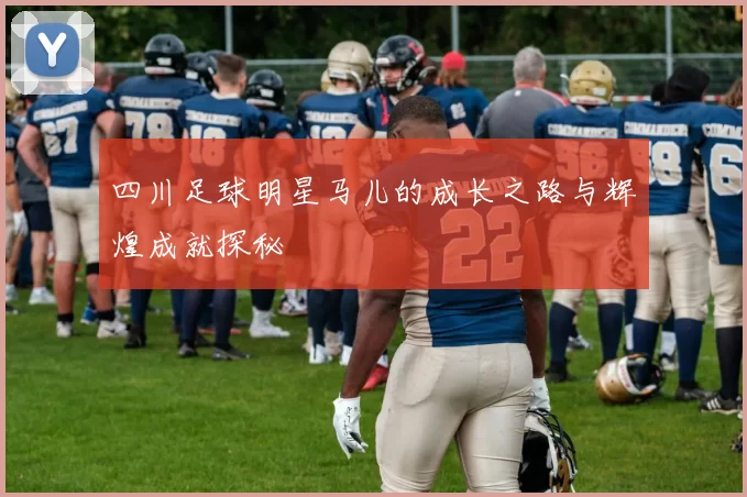 四川足球明星马儿的成长之路与辉煌成就探秘