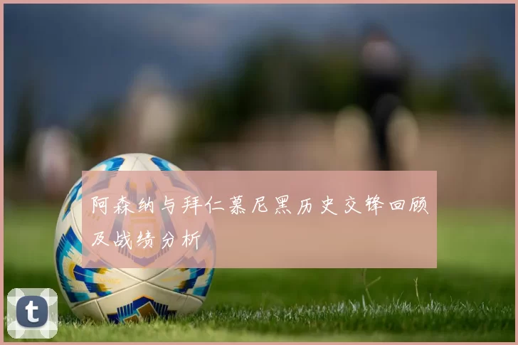 阿森纳与拜仁慕尼黑历史交锋回顾及战绩分析