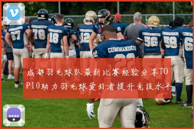 成都羽毛球队最新比赛经验分享TOP10助力羽毛球爱好者提升竞技水平