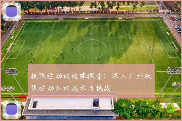 极限运动的边缘探索：深入广州极限运动队的战术与挑战