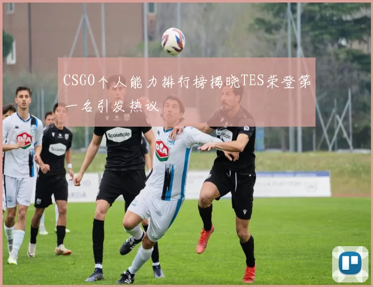 CSGO个人能力排行榜揭晓TES荣登第一名引发热议