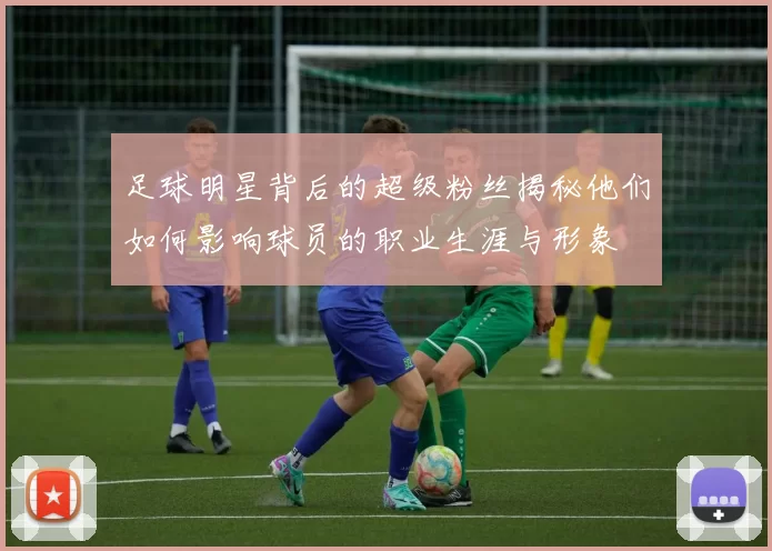 足球明星背后的超级粉丝揭秘他们如何影响球员的职业生涯与形象