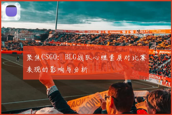 聚焦CSGO：BLG战队心理素质对比赛表现的影响与分析