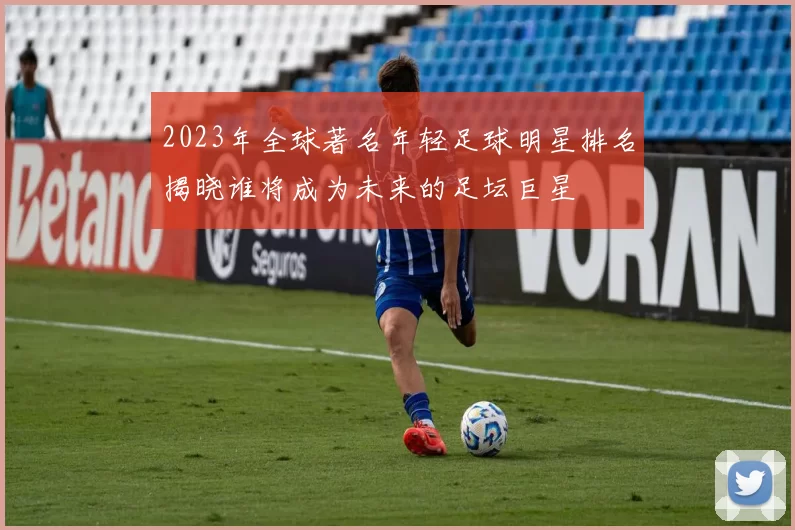 2023年全球著名年轻足球明星排名揭晓谁将成为未来的足坛巨星