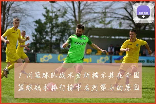 广州篮球队战术分析揭示其在全国篮球战术排行榜中名列第七的原因与优势