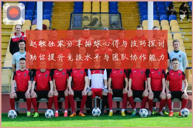 赵敏独家分享排球心得与技巧探讨助你提升竞技水平与团队协作能力