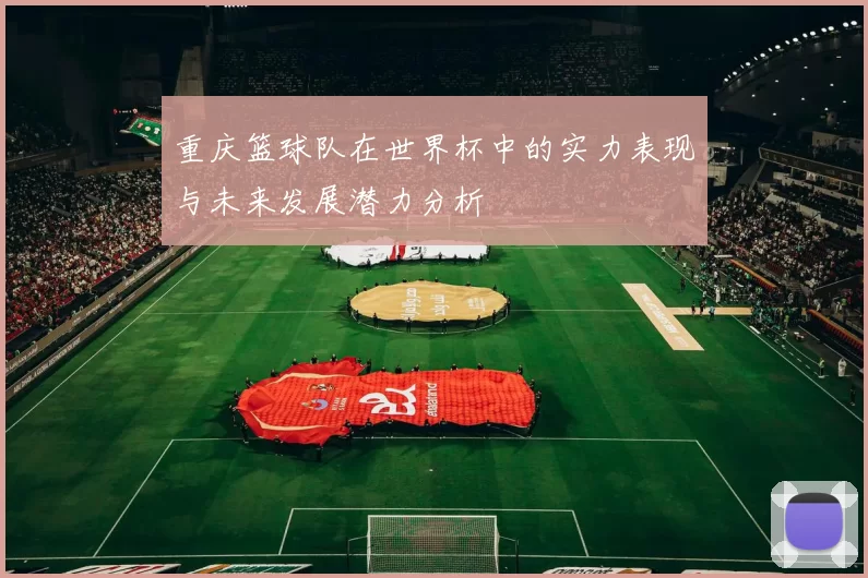 重庆篮球队在世界杯中的实力表现与未来发展潜力分析