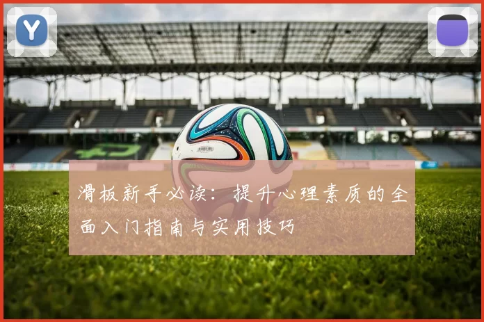 滑板新手必读：提升心理素质的全面入门指南与实用技巧