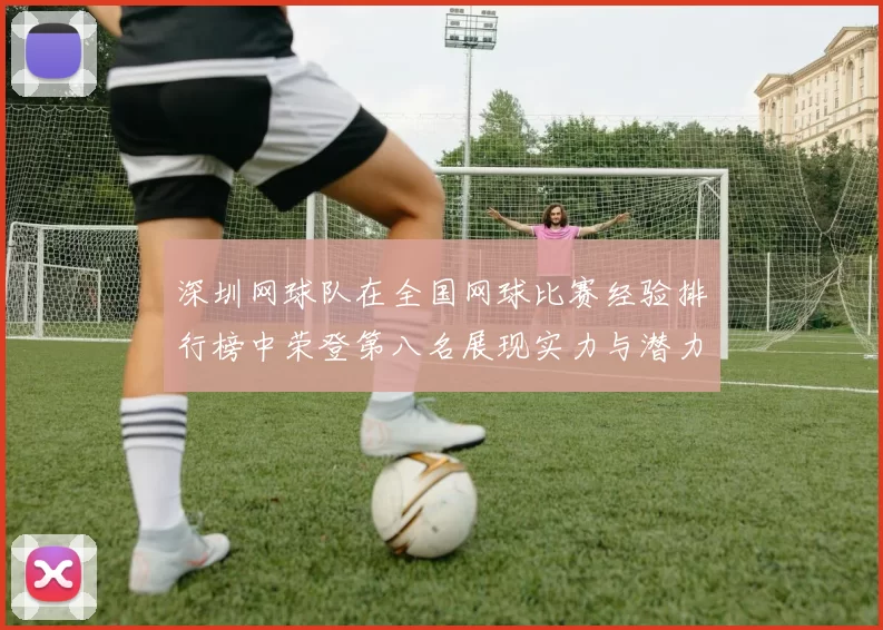 深圳网球队在全国网球比赛经验排行榜中荣登第八名展现实力与潜力