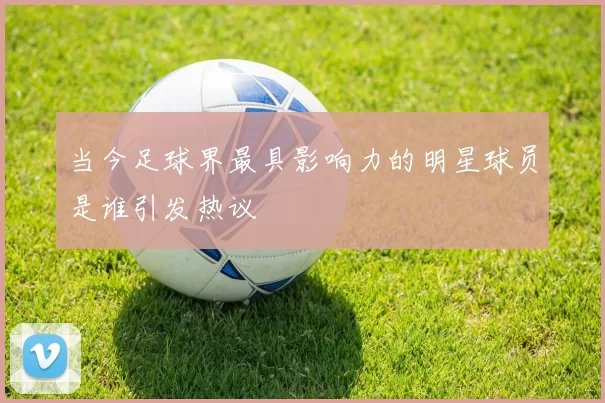 当今足球界最具影响力的明星球员是谁引发热议