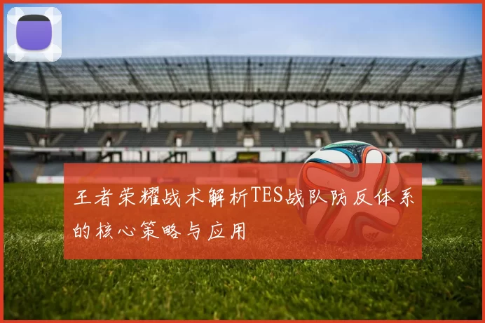 王者荣耀战术解析TES战队防反体系的核心策略与应用