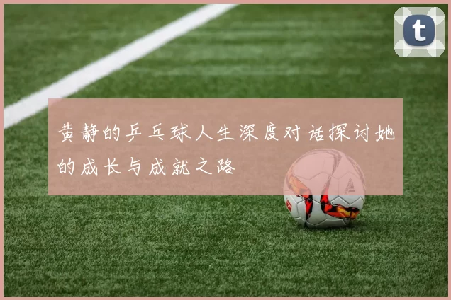 黄静的乒乓球人生深度对话探讨她的成长与成就之路