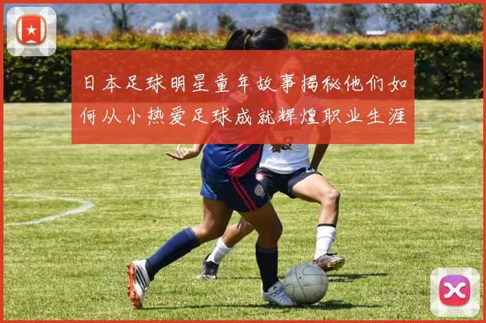 日本足球明星童年故事揭秘他们如何从小热爱足球成就辉煌职业生涯