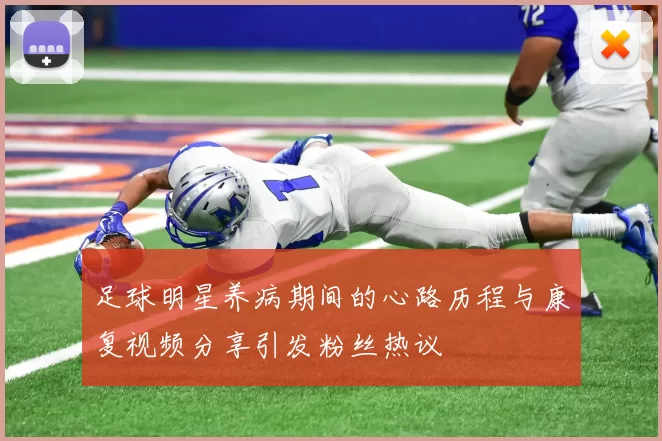 足球明星养病期间的心路历程与康复视频分享引发粉丝热议