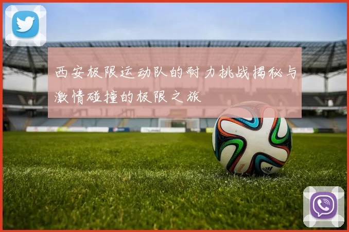 西安极限运动队的耐力挑战揭秘与激情碰撞的极限之旅