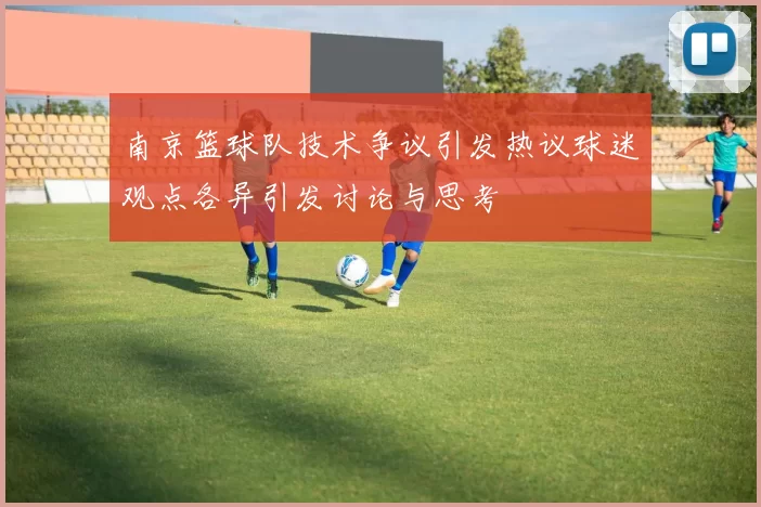 南京篮球队技术争议引发热议球迷观点各异引发讨论与思考