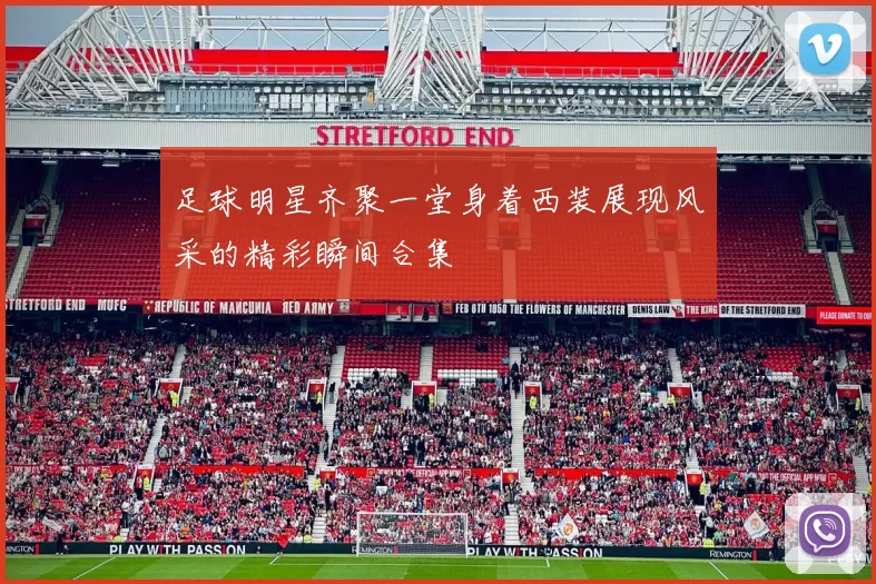 足球明星齐聚一堂身着西装展现风采的精彩瞬间合集
