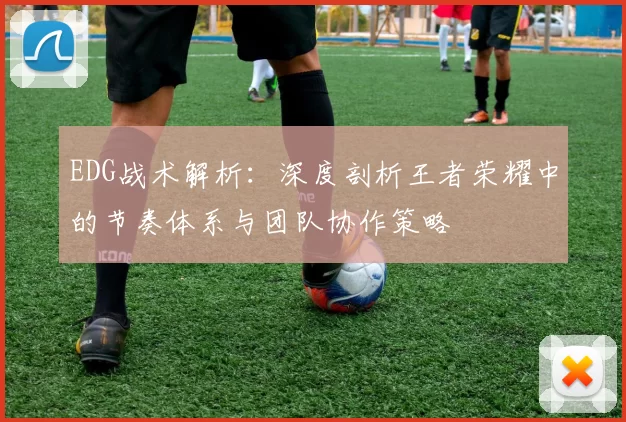 EDG战术解析：深度剖析王者荣耀中的节奏体系与团队协作策略