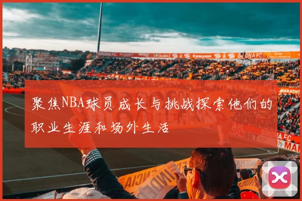 聚焦NBA球员成长与挑战探索他们的职业生涯和场外生活