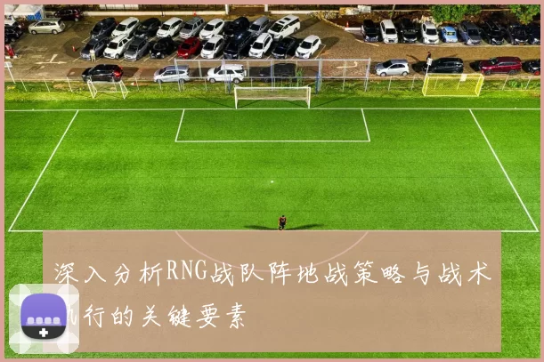 深入分析RNG战队阵地战策略与战术执行的关键要素