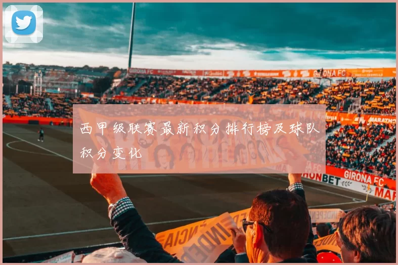 西甲级联赛最新积分排行榜及球队积分变化