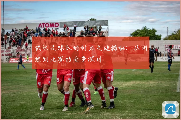 武汉足球队的耐力之谜揭秘：从训练到比赛的全景探讨