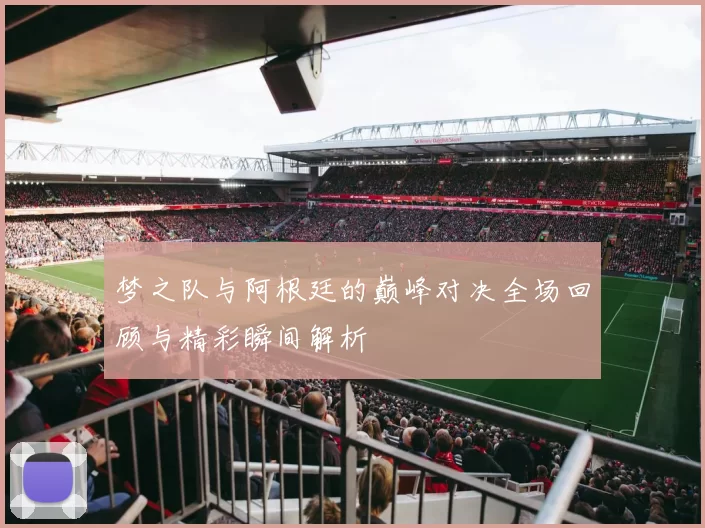 梦之队与阿根廷的巅峰对决全场回顾与精彩瞬间解析