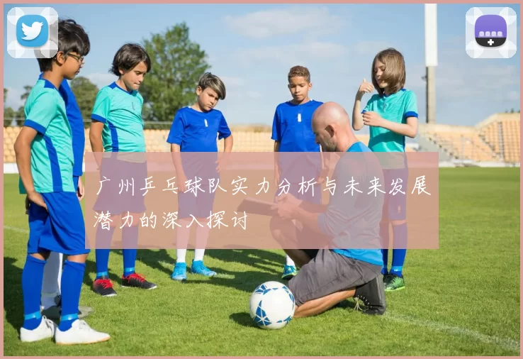 广州乒乓球队实力分析与未来发展潜力的深入探讨