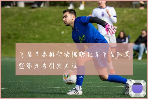 飞盘节奏排行榜揭晓北京飞盘队荣登第九名引发关注