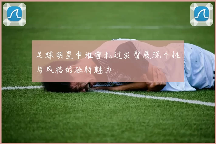 足球明星中谁曾扎过发髻展现个性与风格的独特魅力