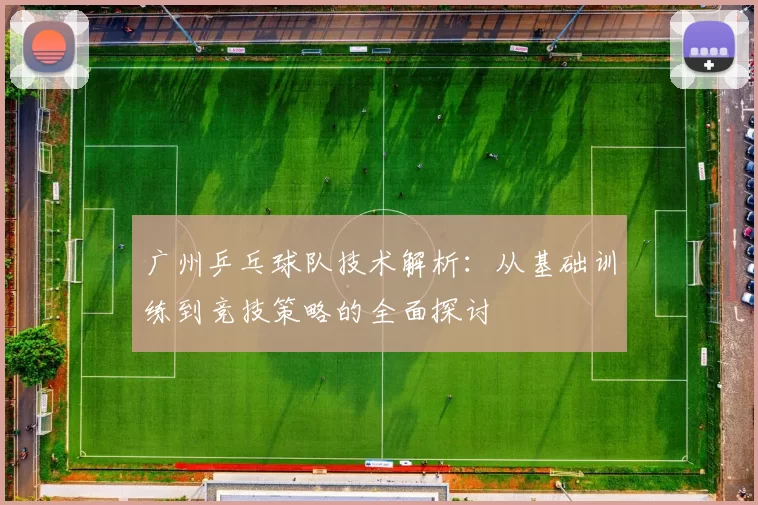 广州乒乓球队技术解析：从基础训练到竞技策略的全面探讨