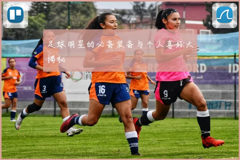 足球明星的必备装备与个人喜好大揭秘