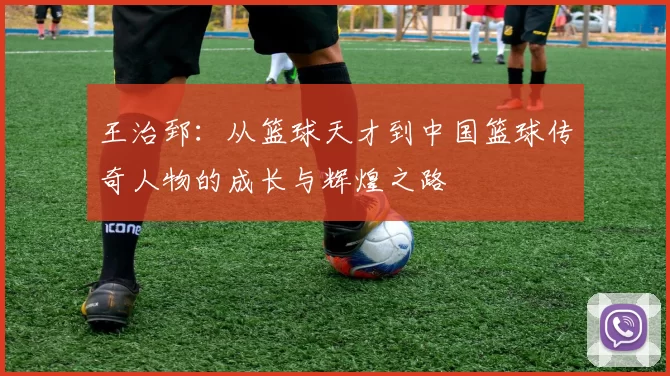 王治郅：从篮球天才到中国篮球传奇人物的成长与辉煌之路
