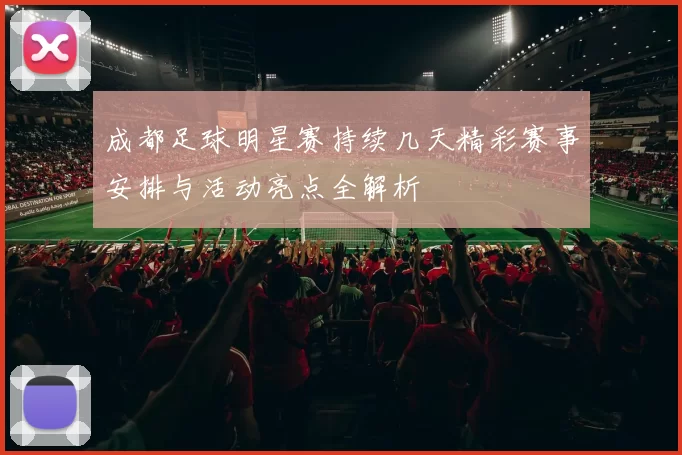 成都足球明星赛持续几天精彩赛事安排与活动亮点全解析