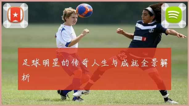 足球明星的传奇人生与成就全景解析