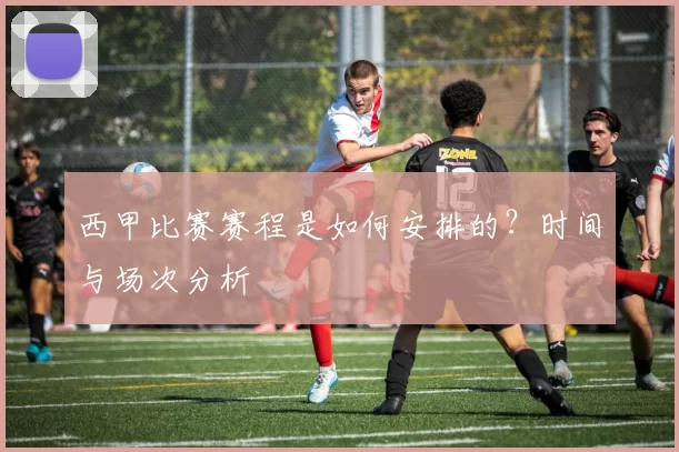 西甲比赛赛程是如何安排的？时间与场次分析