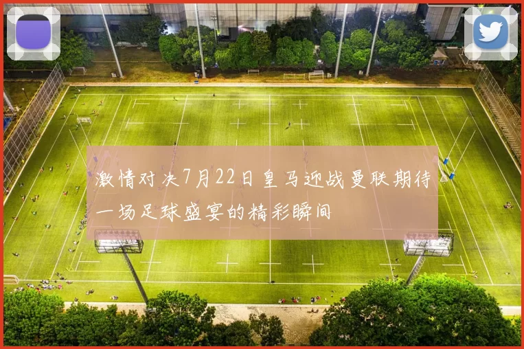 激情对决7月22日皇马迎战曼联期待一场足球盛宴的精彩瞬间