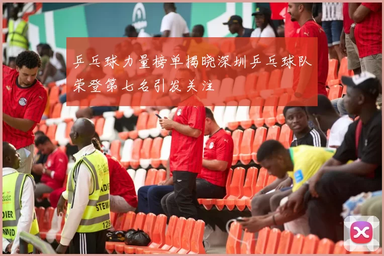 乒乓球力量榜单揭晓深圳乒乓球队荣登第七名引发关注