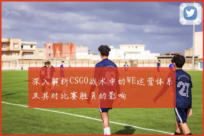 深入解析CSGO战术中的WE运营体系及其对比赛胜负的影响