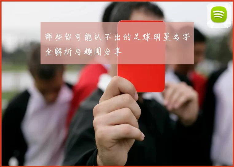 那些你可能认不出的足球明星名字全解析与趣闻分享
