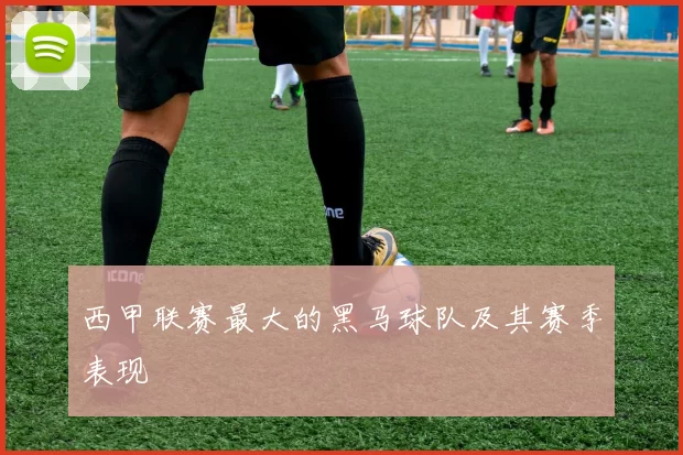 西甲联赛最大的黑马球队及其赛季表现