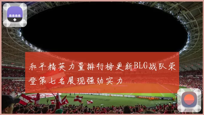 和平精英力量排行榜更新BLG战队荣登第七名展现强劲实力