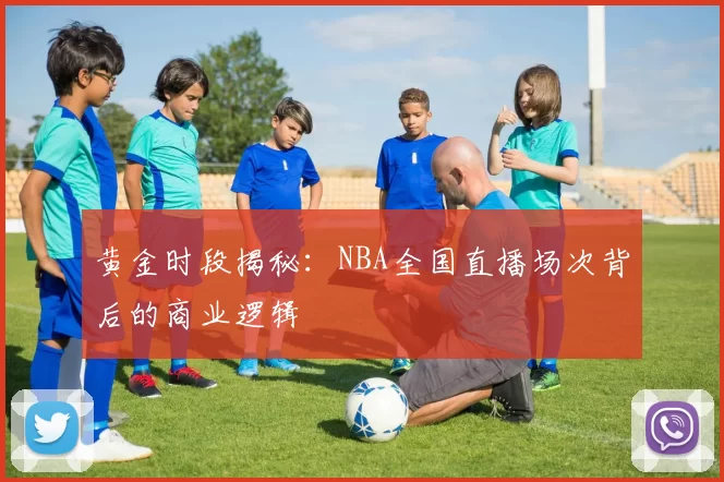 黄金时段揭秘：NBA全国直播场次背后的商业逻辑